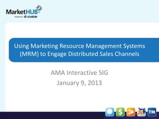 Using Marketing Resource Management Systems
(MRM) to Engage Distributed Sales Channels
AMA Interactive SIG
January 9, 2013
Presented by DocuStar
 