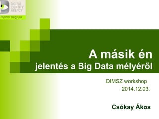 A másik én
jelentés a Big Data mélyéről
DIMSZ workshop
2014.12.03.
Csókay Ákos
 