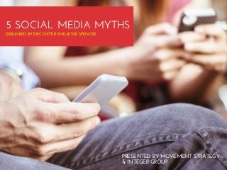 5 SOCIAL MEDIA MYTHS
DEBUNKED BY ERIC DIETER AND JESSE SPENCER

PRESENTED BY MOVEMENT STRATEGY
& INTEGER GROUP

 