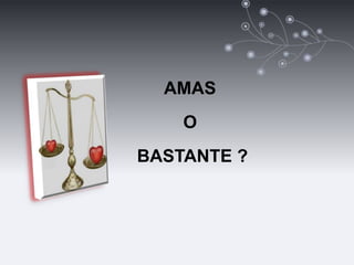 AMAS
O
BASTANTE ?
 