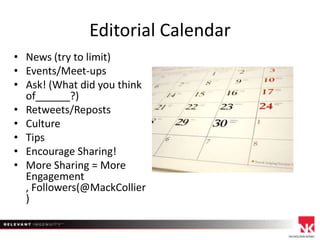 Editorial Calendar
• News (try to limit)
• Events/Meet-ups
• Ask! (What did you think
of______?)
• Retweets/Reposts
• Culture
• Tips
• Encourage Sharing!
• More Sharing = More
Engagement
, Followers(@MackCollier
)

 