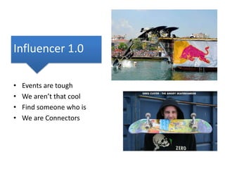 Influencer 1.0
•
•
•
•

Events are tough
We aren’t that cool
Find someone who is
We are Connectors

 