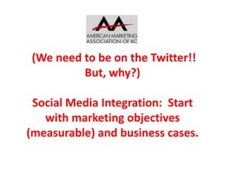 (We need to be on the Twitter!!
But, why?)
Social Media Integration: Start
with marketing objectives
(measurable) and business cases.

 
