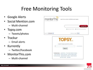 Free Monitoring Tools
• Google Alerts
• Social Mention.com
– Multi-channel

• Topsy.com
– Tweets/photos

• Trackur
– Email alerts

• Kurrently
– Twitter/Facebook

• MonitorThis.com
– Multi-channel

 