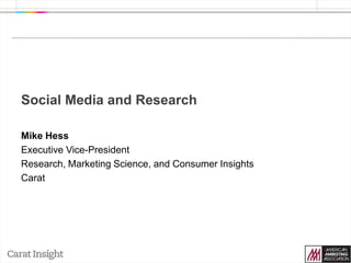 Social Media and Research Mike Hess Executive Vice-President Research, Marketing Science, and Consumer Insights Carat 