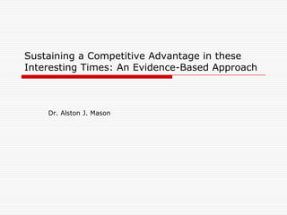 Sustaining a Competitive Advantage in these
Interesting Times: An Evidence-Based Approach



    Dr. Alston J. Mason
 