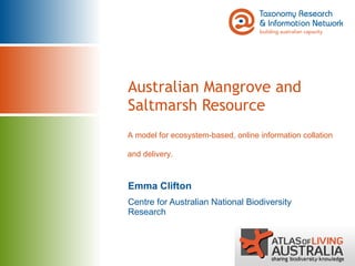 Australian Mangrove and Saltmarsh Resource Emma Clifton Centre for Australian National Biodiversity Research A model for ecosystem-based, online information collation and delivery. 