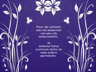 Favor não confundir
uma vida sensacional
   com uma vida
  sensacionalista.

        As
  melhores festas
acontecem dentro do
   nosso próprio
   apartamento. 
 