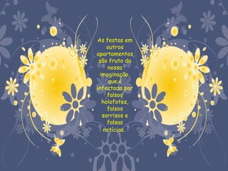 As festas em
    outros
apartamentos
 são fruto da
     nossa
 imaginação,
     que é
infectada por
    falsos
  holofotes,
    falsos
  sorrisos e
    falsas
   notícias.
 