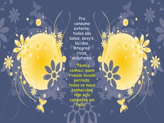 Pra
  consumo
  externo,
 todos são
belos, sexy’s,
   lúcidos,
  íntegros,
    ricos,
 sedutores.
    "Nunca
conheci quem
tivesse levado
   porrada;
todos os meus
  conhecidos
   têm sido
campeões em
    tudo".
 