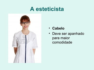 A esteticista
• Cabelo
• Deve ser apanhado
para maior
comodidade
 