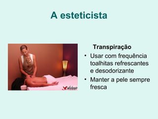 A esteticista
Transpiração
• Usar com frequência
toalhitas refrescantes
e desodorizante
• Manter a pele sempre
fresca
 