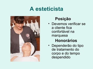 A esteticista
Posição
• Devemos verificar se
a cliente fica
confortável na
marquesa
Honorários
• Dependerão do tipo
de tratamento do
corpo e do tempo
despendido
 