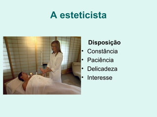 A esteticista
Disposição
• Constância
• Paciência
• Delicadeza
• Interesse
 