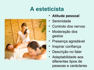 A esteticista
• Atitude pessoal
• Serenidade
• Controlo dos nervos
• Moderação dos
gestos
• Presença agradável
• Inspirar confiança
• Descrição no falar
• Adaptabilidade aos
diferentes tipos de
pessoas e carácteres
 