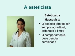A esteticista
Estética da
Massagista
• O aspecto tem de ser
sempre agradável,
ordenado e limpo
• O comportamento
deve denotar
serenidade
 