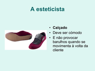 A esteticista
• Calçado
• Deve ser cómodo
• E não provocar
barulhos quando se
movimenta à volta da
cliente
 