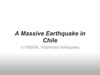 A Massive Earthquake in
         Chile
  s1180054, Yoshinobu Kimezawa
 