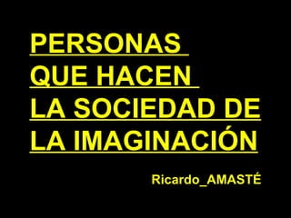 PERSONAS  QUE HACEN  LA SOCIEDAD DE  LA IMAGINACIÓN Ricardo_AMAST É 