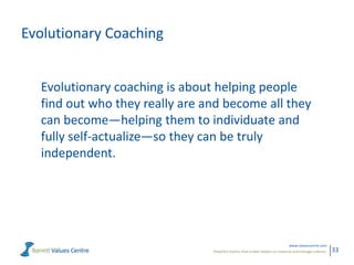 Evolutionary Coaching
Evolutionary coaching is about helping people
find out who they really are and become all they
can become—helping them to individuate and
fully self-actualize—so they can be truly
independent.

www.valuescentre.com
Powerful metrics that enable leaders to measure and manage cultures.

33

 