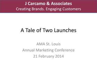 J Carcamo & Associates
Creating Brands. Engaging Customers

A Tale of Two Launches
AMA St. Louis
Annual Marketing Conference
21 February 2014

 