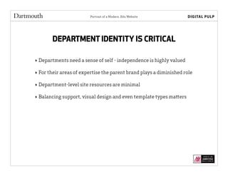 Portrait of a Modern .Edu Website
DEPARTMENT IDENTITY IS CRITICAL
‣ Departments need a sense of self - independence is highly valued
‣ For their areas of expertise the parent brand plays a diminished role
‣ Department-level site resources are minimal
‣ Balancing support, visual design and even template types matters
 