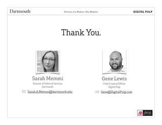 Portrait of a Modern .Edu Website
Thank You.
Sarah Memmi
Director of Editorial Services
Dartmouth
Gene Lewis
Chief Creative Oﬃcer
Digital Pulp
Gene@DigitalPulp.comSarah.A.Memmi@dartmouth.edu
 