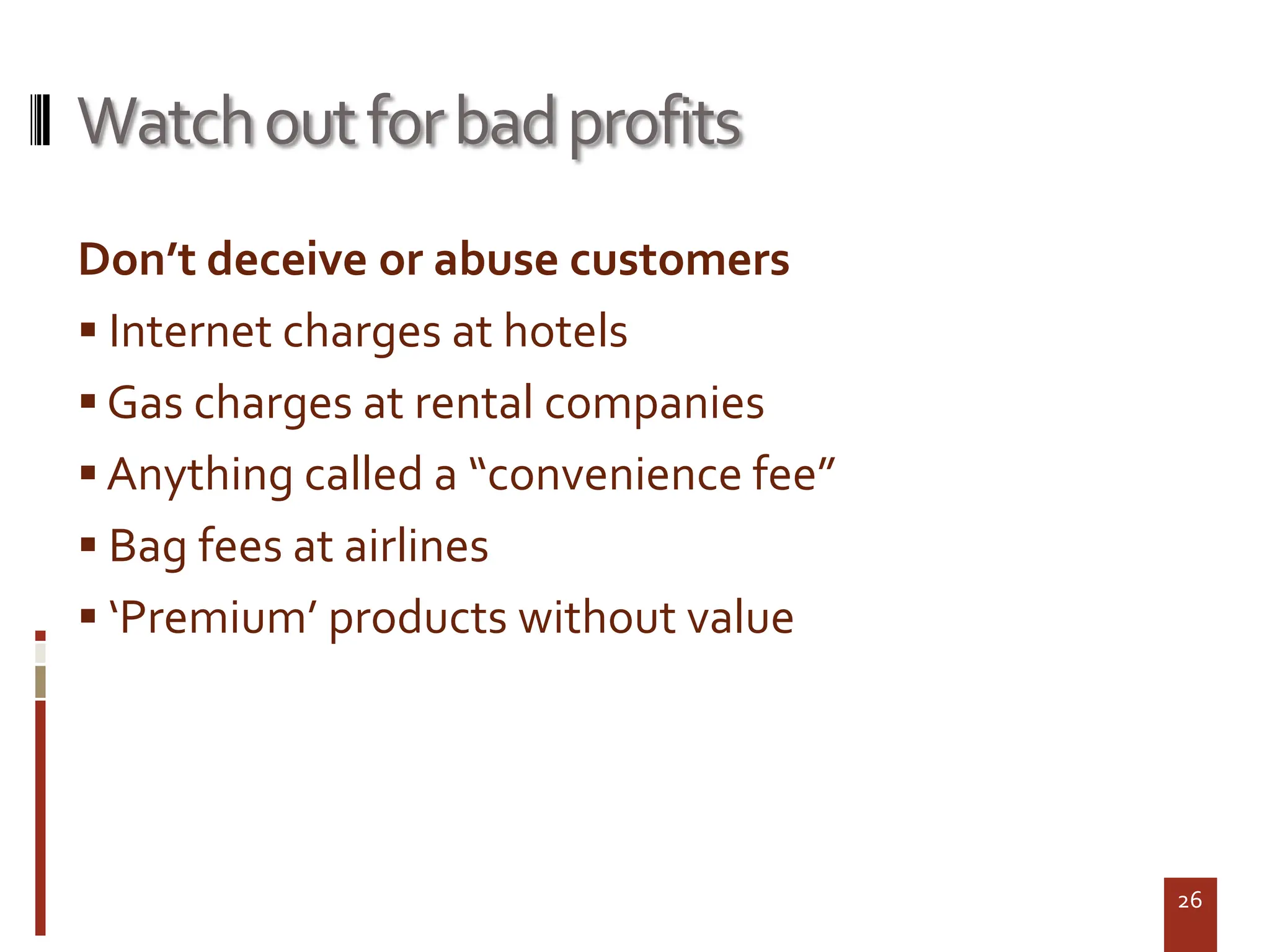 Watch out for bad profits
Don’t deceive or abuse customers
 Internet charges at hotels
 Gas charges at rental companies
 Anything called a “convenience fee”
 Bag fees at airlines
 ‘Premium’ products without value




                                        26
 