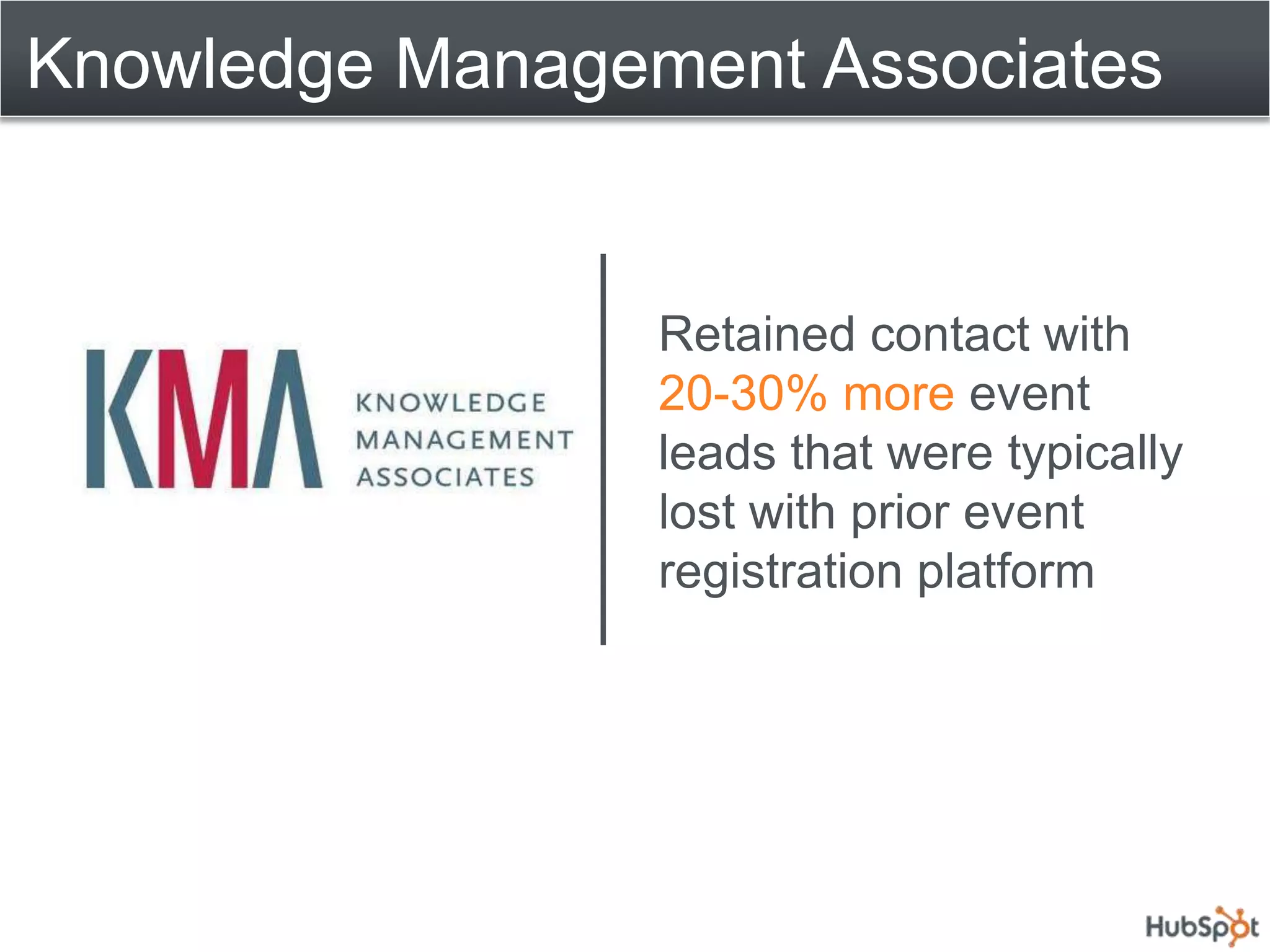 Knowledge Management Associates


                 Retained contact with
                 20-30% more event
                 leads that were typically
                 lost with prior event
                 registration platform
 