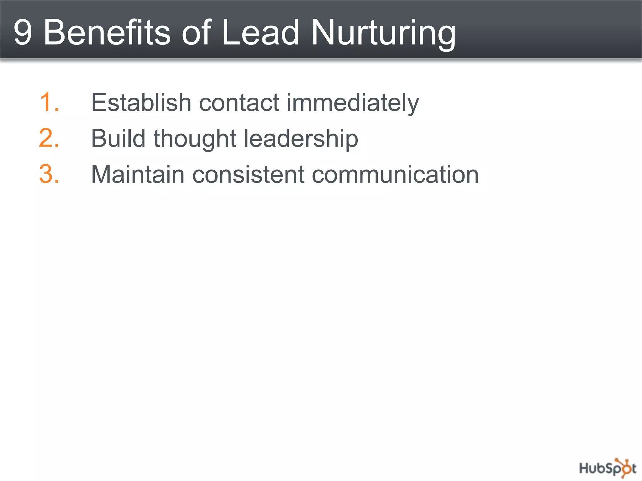 9 Benefits of Lead Nurturing
 1.   Establish contact immediately
 2.   Build thought leadership
 3.   Maintain consistent communication
 