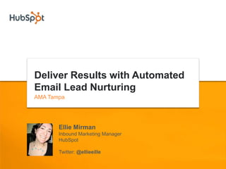 Deliver Results with Automated
Email Lead Nurturing
AMA Tampa




       Ellie Mirman
       Inbound Marketing Manager
       HubSpot

       Twitter: @ellieeille
 