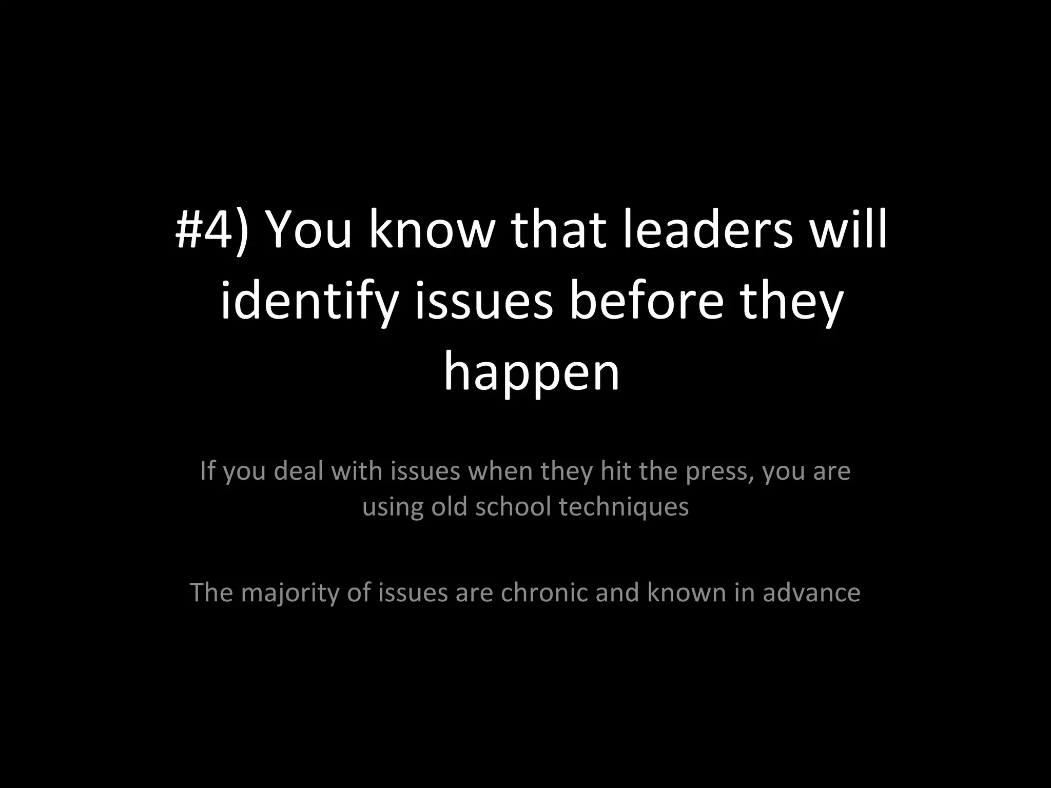 #4) You know that leaders will identify issues before they happen If you deal with issues when they hit the press, you are using old school techniques The majority of issues are chronic and known in advance 