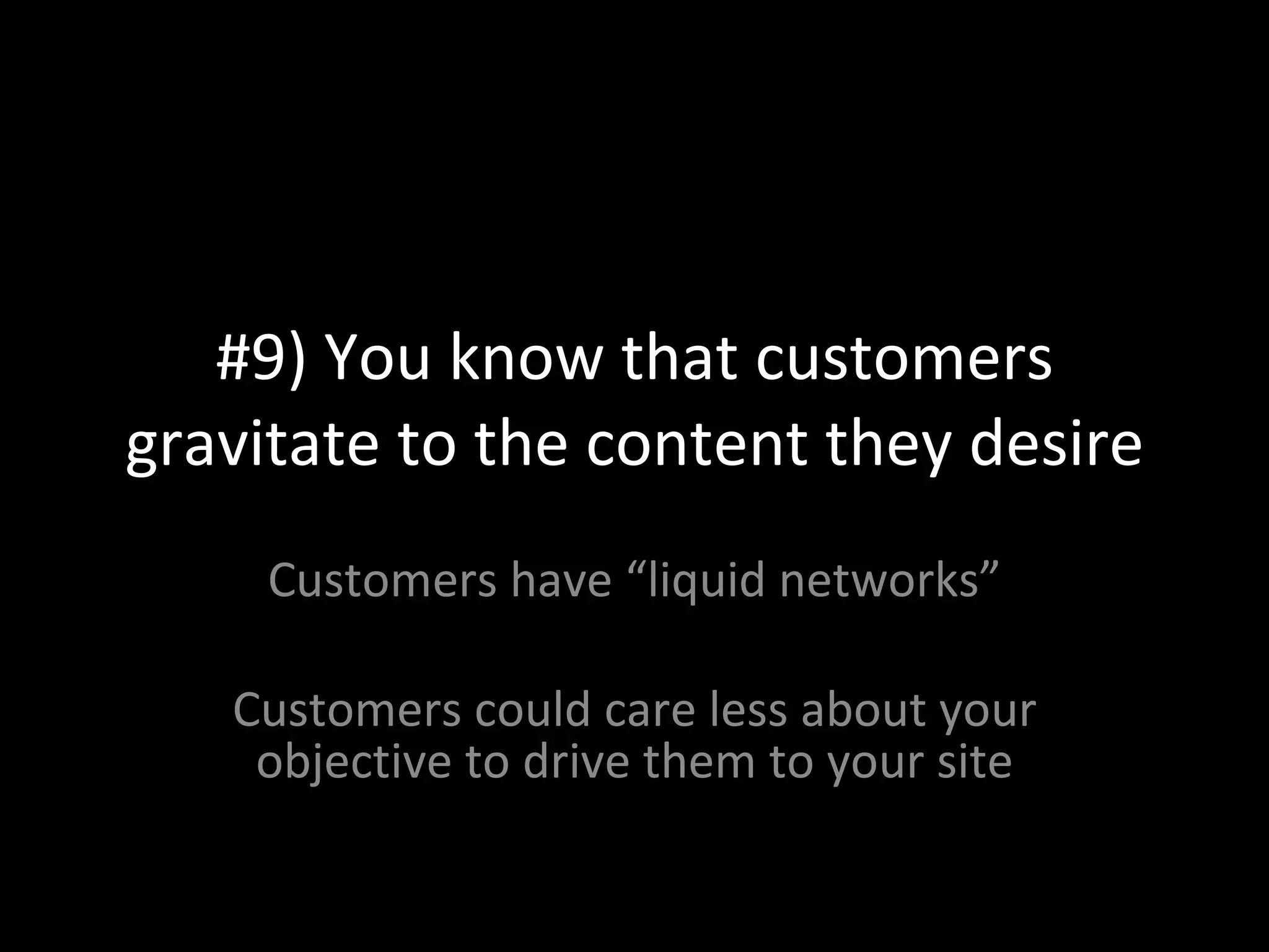 #9) You know that customers gravitate to the content they desire Customers have “liquid networks” Customers could care less about your objective to drive them to your site 