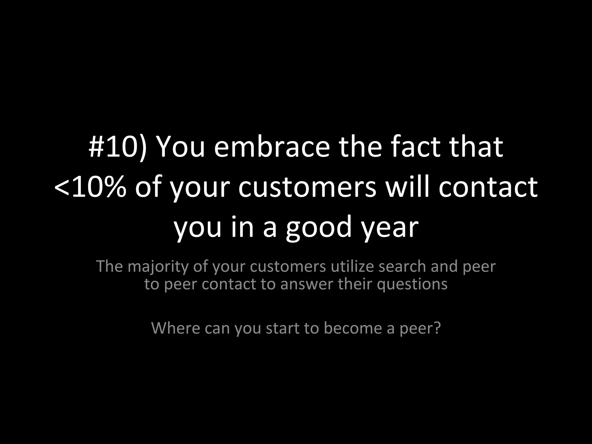 #10) You embrace the fact that <10% of your customers will contact you in a good year The majority of your customers utilize search and peer to peer contact to answer their questions Where can you start to become a peer? 