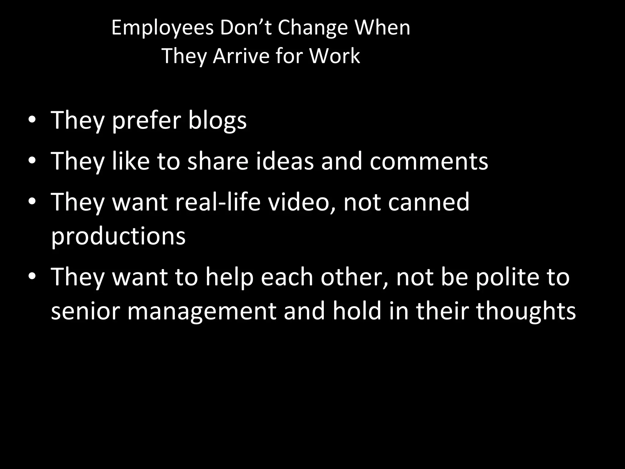 Employees Don’t Change When They Arrive for Work They prefer blogs They like to share ideas and comments They want real-life video, not canned productions They want to help each other, not be polite to senior management and hold in their thoughts 