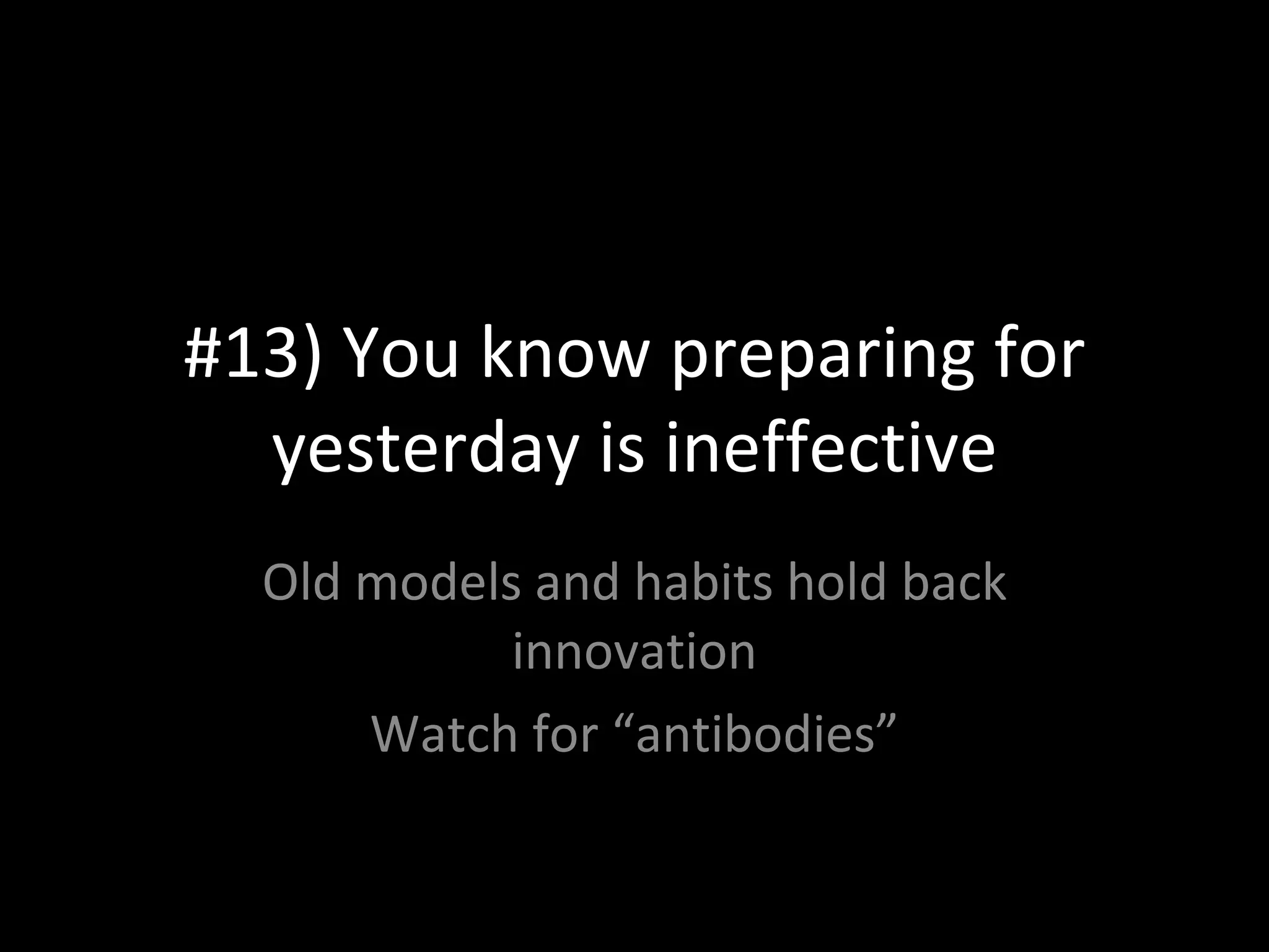 #13) You know preparing for yesterday is ineffective Old models and habits hold back innovation Watch for “antibodies” 