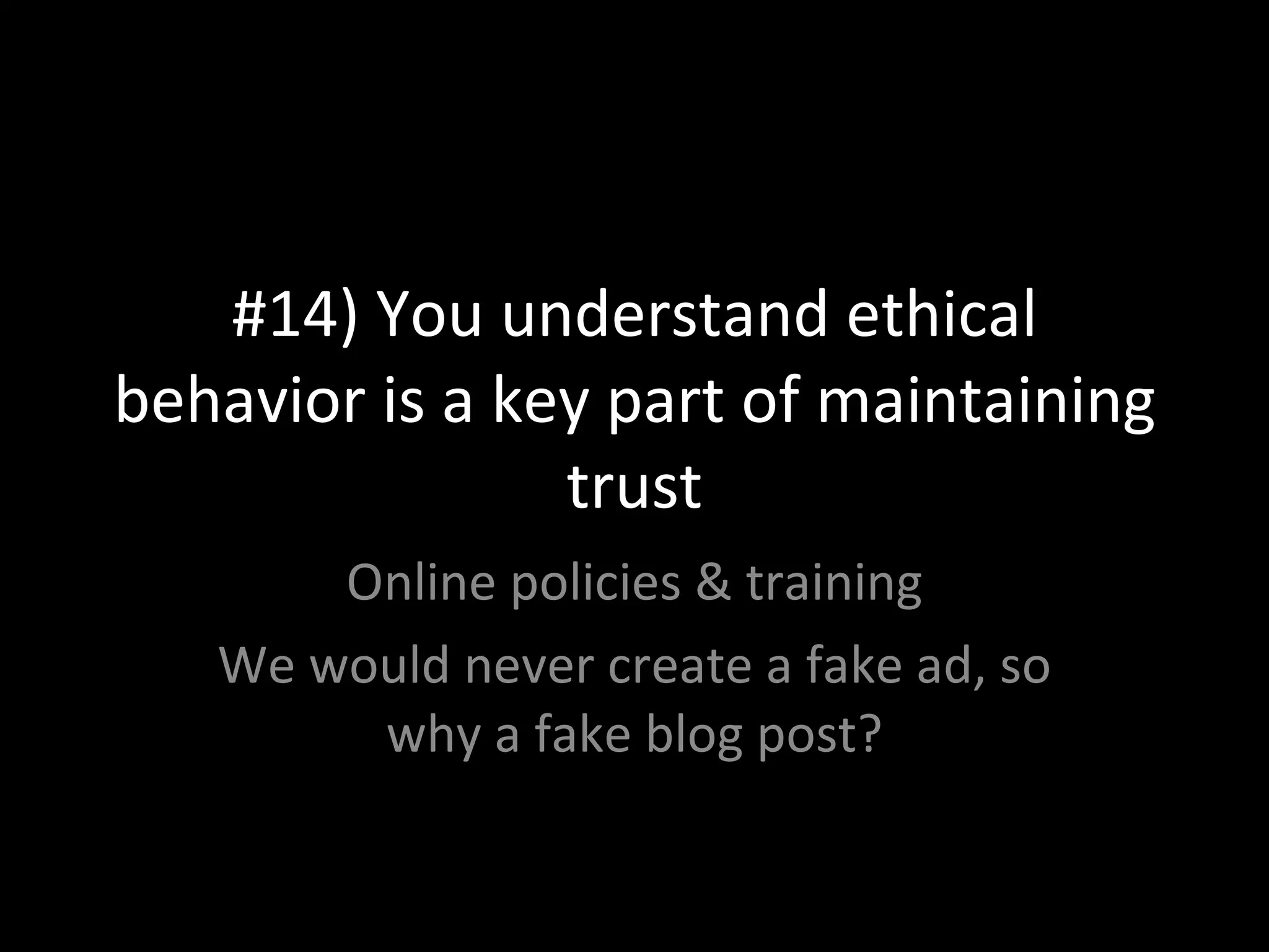 #14) You understand ethical behavior is a key part of maintaining trust Online policies & training We would never create a fake ad, so why a fake blog post? 