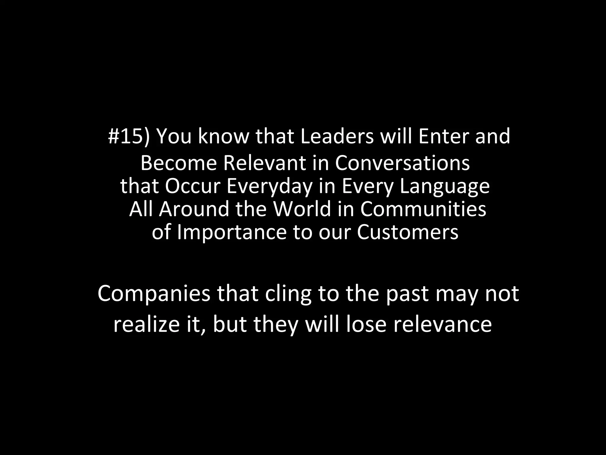 #15) You know that Leaders will Enter and Become Relevant in Conversations that Occur Everyday in Every Language  All Around the World in Communities of Importance to our Customers Companies that cling to the past may not realize it, but they will lose relevance  