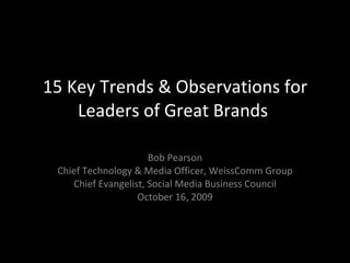 15 Key Trends & Observations for Leaders of Great Brands  Bob Pearson Chief Technology & Media Officer, WeissComm Group Chief Evangelist, Social Media Business Council October 16, 2009 