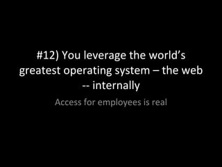 #12) You leverage the world’s greatest operating system – the web -- internally Access for employees is real 