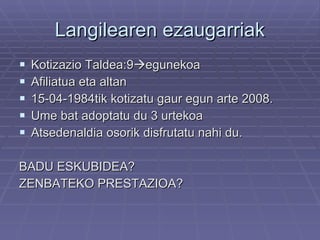 Langilearen ezaugarriak Kotizazio Taldea:9  egunekoa Afiliatua eta altan 15-04-1984tik kotizatu gaur egun arte 2008. Ume bat adoptatu du 3 urtekoa Atsedenaldia osorik disfrutatu nahi du. BADU ESKUBIDEA? ZENBATEKO PRESTAZIOA? 