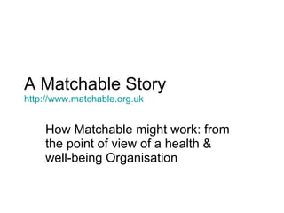 A Matchable Story http:// www.matchable.org.uk How Matchable might work: from the point of view of a health & well-being Organisation 