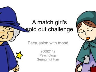A match girl's
sold out challenge

Persuasion with mood
      20092142
     Psychology
    Seung hui Han
 
