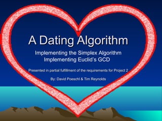 A Dating Algorithm
    Implementing the Simplex Algorithm
       Implementing Euclid’s GCD
Presented in partial fulfillment of the requirements for Project 2

              By: David Poeschl & Tim Reynolds
 
