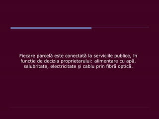 Fiecare parcelă este conectată la serviciile publice, în
func ie de decizia proprietarului:ț alimentare cu apă,
salubritate, electricitate i cablu prin fibră optică.ș
 