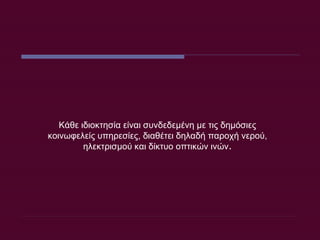 Κάθε ιδιοκτησία είναι συνδεδεμένη με τις δημόσιες κοινωφελείς υπηρεσίες, διαθέτει δηλαδή παροχή νερού, ηλεκτρισμού και δίκτυο οπτικών ινών . 