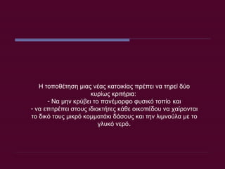 Η τοποθέτηση μιας νέας κατοικίας πρέπει να τηρεί δύο κυρίως κριτήρια:  Να μην κρύβει το πανέμορφο φυσικό τοπίο   και να επιτρέπει στους ιδιοκτήτες κάθε οικοπέδου να χαίρονται το δικό τους μικρό κομματάκι δάσους και την λιμνούλα με το γλυκό νερό . 