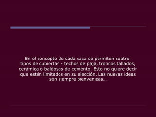 En el concepto de cada casa se permiten cuatro
tipos de cubiertas - techos de paja, troncos tallados,
cerámica o baldosas de cemento. Esto no quiere decir
que estén limitados en su elección. Las nuevas ideas
son siempre bienvenidas…
 