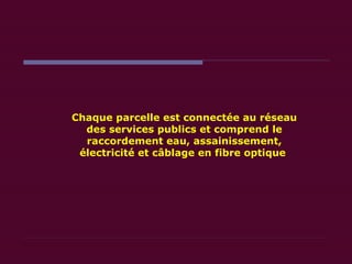 Chaque parcelle est connectée au réseau des services publics et comprend le raccordement eau, assainissement, électricité et câblage en fibre optique  