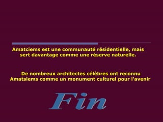 Fin De nombreux architectes célèbres ont reconnu Amatsiems comme un monument culturel pour l'avenir   Amatciems est une communauté résidentielle, mais sert davantage comme une réserve naturelle. 